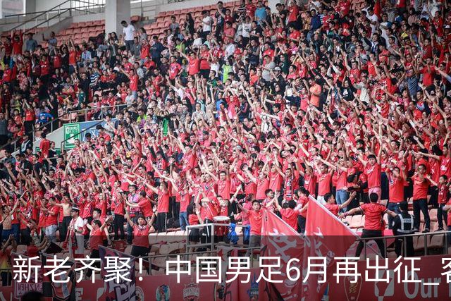新老齐聚！中国男足6月再出征 客战新加坡主场对阵泰国